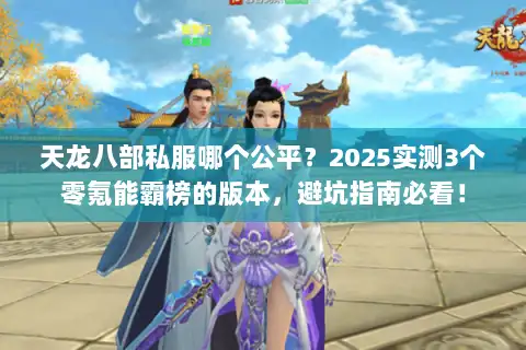 天龙八部私服哪个公平?2025实测3个零氪能霸榜的版本,避坑指南必看! 天龙八部私服哪个公平?2025实测3个零氪能霸榜的版本,避坑指南必看!