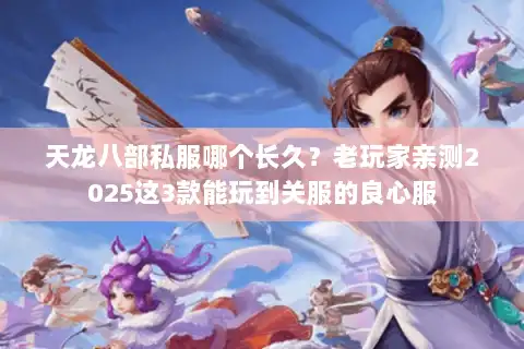 天龙八部私服哪个长久？老玩家亲测2025这3款能玩到关服的良心服