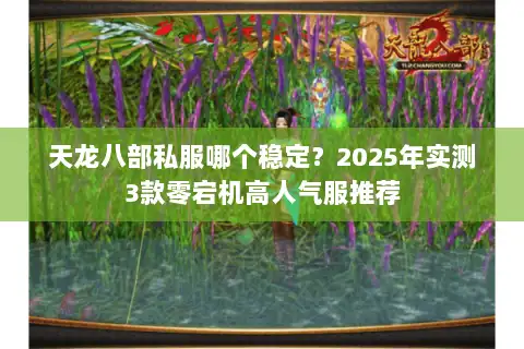 天龙八部私服哪个稳定？2025年实测3款零宕机高人气服推荐