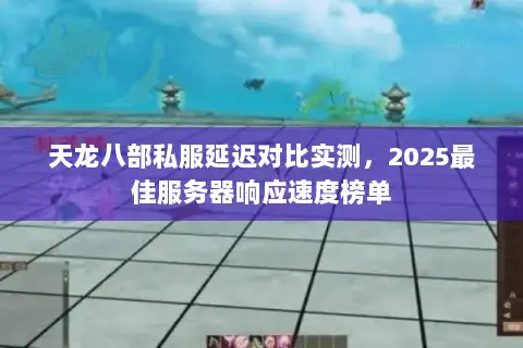 天龙八部私服延迟对比实测,2025最佳服务器响应速度榜单 天龙八部私服延迟对比实测,2025最佳服务器响应速度榜单