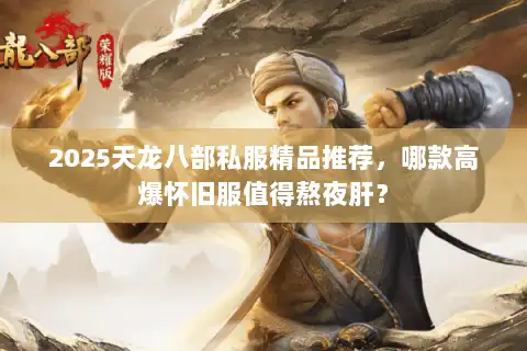 2025天龙八部私服精品推荐，哪款高爆怀旧服值得熬夜肝？