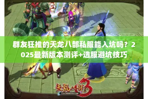 群友狂推的天龙八部私服能入坑吗？2025最新版本测评+选服避坑技巧