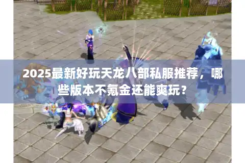 2025最新好玩天龙八部私服推荐，哪些版本不氪金还能爽玩？