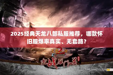 2025经典天龙八部私服推荐,哪款怀旧服爆率真实、无套路? 2025经典天龙八部私服推荐,哪款怀旧服爆率真实、无套路?