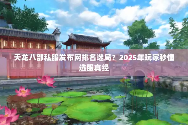天龙八部私服发布网排名迷局？2025年玩家秒懂选服真经