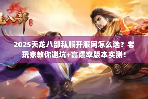2025天龙八部私服开服网怎么选？老玩家教你避坑+高爆率版本实测！