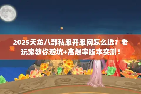 2025天龙八部私服开服网怎么选？老玩家教你避坑+高爆率版本实测！