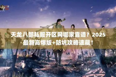 天龙八部私服开区网哪家靠谱?2025最新高爆版+防坑攻略速藏! 天龙八部私服开区网哪家靠谱?2025最新高爆版+防坑攻略速藏!