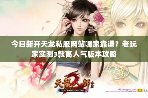 今日新开天龙私服网站哪家靠谱?老玩家实测3款高人气版本攻略 今日新开天龙私服网站哪家靠谱?老玩家实测3款高人气版本攻略