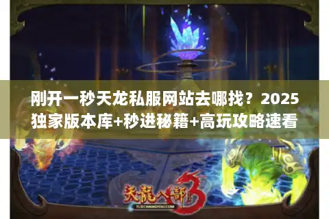 刚开一秒天龙私服网站去哪找？2025独家版本库+秒进秘籍+高玩攻略速看