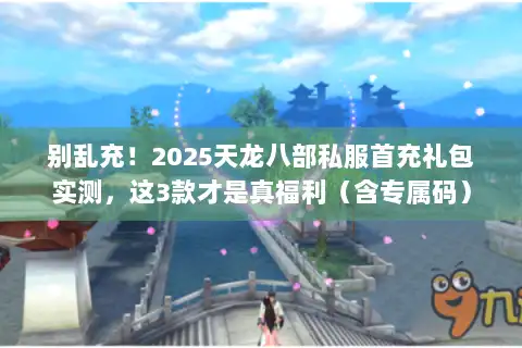 别乱充！2025天龙八部私服首充礼包实测，这3款才是真福利（含专属码）