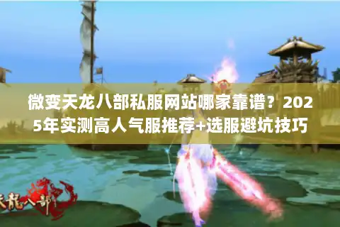 微变天龙八部私服网站哪家靠谱？2025年实测高人气服推荐+选服避坑技巧