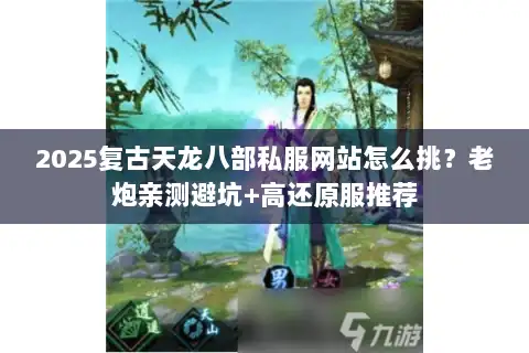 2025复古天龙八部私服网站怎么挑?老炮亲测避坑+高还原服推荐 2025复古天龙八部私服网站怎么挑?老炮亲测避坑+高还原服推荐