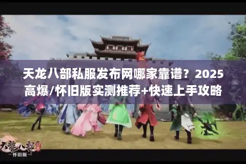 天龙八部私服发布网哪家靠谱？2025高爆/怀旧版实测推荐+快速上手攻略