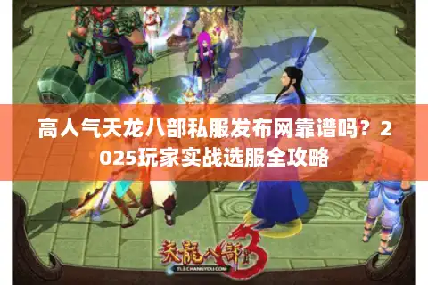 高人气天龙八部私服发布网靠谱吗？2025玩家实战选服全攻略
