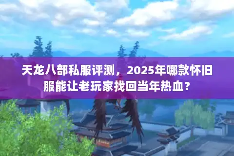天龙八部私服评测,2025年哪款怀旧服能让老玩家找回当年热血? 天龙八部私服评测,2025年哪款怀旧服能让老玩家找回当年热血?
