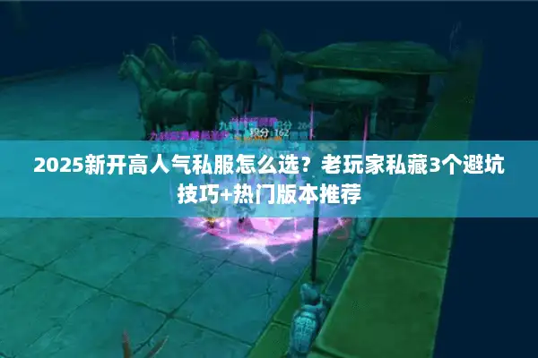 2025新开高人气私服怎么选？老玩家私藏3个避坑技巧+热门版本推荐