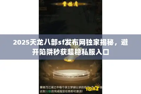 2025天龙八部sf发布网独家揭秘,避开陷阱秒获超稳私服入口 2025天龙八部sf发布网独家揭秘,避开陷阱秒获超稳私服入口