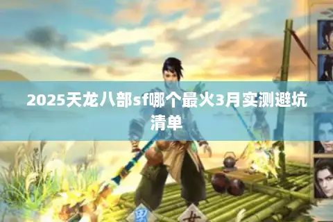 2025天龙八部sf哪个最火3月实测避坑清单