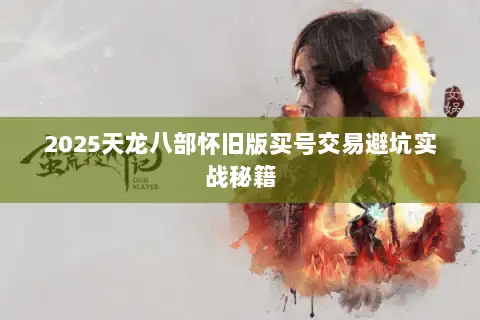2025天龙八部怀旧版买号交易避坑实战秘籍 2025天龙八部怀旧版买号交易避坑实战秘籍