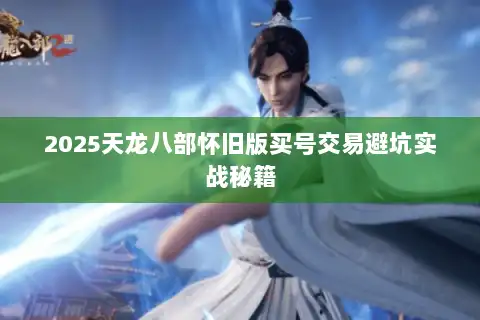 2025天龙八部怀旧版买号交易避坑实战秘籍 2025天龙八部怀旧版买号交易避坑实战秘籍