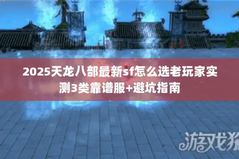 2025天龙八部最新sf怎么选老玩家实测3类靠谱服+避坑指南 2025天龙八部最新sf怎么选老玩家实测3类靠谱服+避坑指南