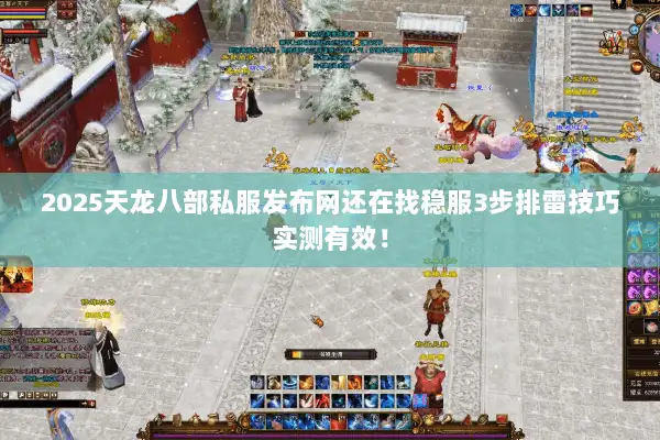 2025天龙八部私服发布网还在找稳服3步排雷技巧实测有效！
