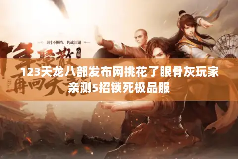 123天龙八部发布网挑花了眼骨灰玩家亲测5招锁死极品服 123天龙八部发布网挑花了眼骨灰玩家亲测5招锁死极品服