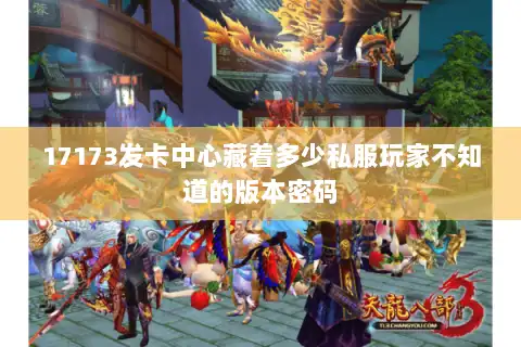 17173发卡中心藏着多少私服玩家不知道的版本密码