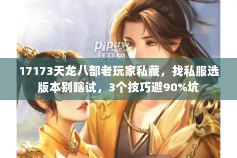 17173天龙八部老玩家私藏,找私服选版本别瞎试,3个技巧避90%坑 17173天龙八部老玩家私藏,找私服选版本别瞎试,3个技巧避90%坑