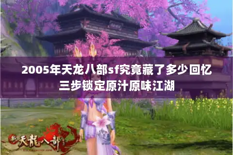 2005年天龙八部sf究竟藏了多少回忆三步锁定原汁原味江湖