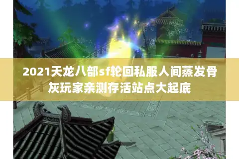 2021天龙八部sf轮回私服人间蒸发骨灰玩家亲测存活站点大起底 2021天龙八部sf轮回私服人间蒸发骨灰玩家亲测存活站点大起底