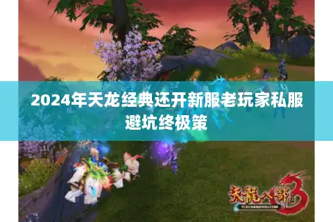 2024年天龙经典还开新服老玩家私服避坑终极策