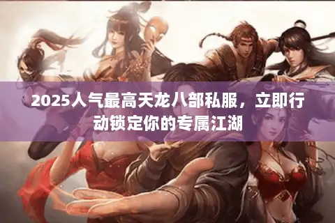 2025人气最高天龙八部私服,立即行动锁定你的专属江湖 2025人气最高天龙八部私服,立即行动锁定你的专属江湖