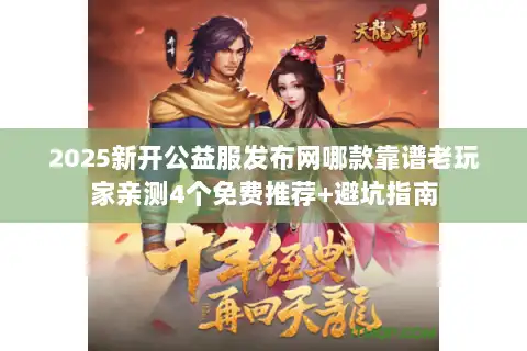 2025新开公益服发布网哪款靠谱老玩家亲测4个免费推荐+避坑指南