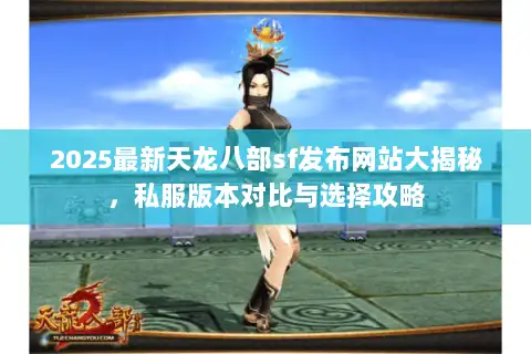 2025最新天龙八部sf发布网站大揭秘，私服版本对比与选择攻略