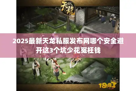 2025最新天龙私服发布网哪个安全避开这3个坑少花冤枉钱