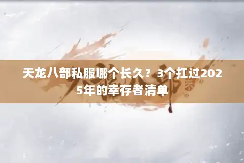 天龙八部私服哪个长久?3个扛过2025年的幸存者清单 天龙八部私服哪个长久?3个扛过2025年的幸存者清单