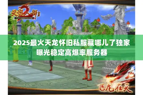 2025最火天龙怀旧私服藏哪儿了独家曝光稳定高爆率服务器