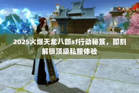 2025火爆天龙八部sf行动秘笈,即刻解锁顶级私服体验 2025火爆天龙八部sf行动秘笈,即刻解锁顶级私服体验