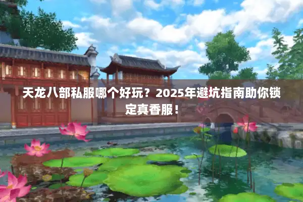 天龙八部私服哪个好玩?2025年避坑指南助你锁定真香服! 天龙八部私服哪个好玩?2025年避坑指南助你锁定真香服!