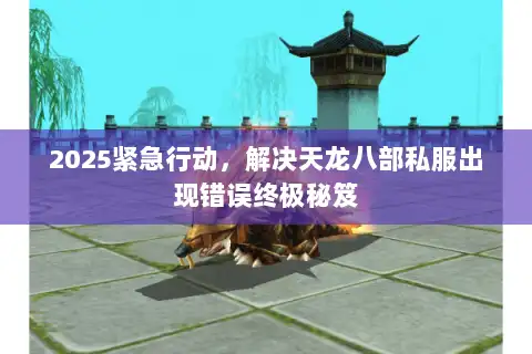 2025紧急行动,解决天龙八部私服出现错误终极秘笈 2025紧急行动,解决天龙八部私服出现错误终极秘笈