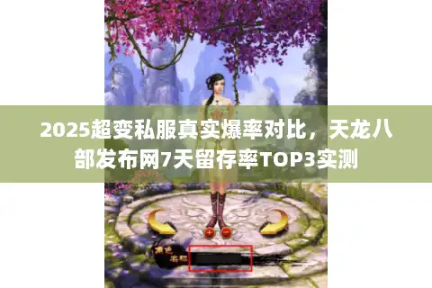 2025超变私服真实爆率对比，天龙八部发布网7天留存率TOP3实测