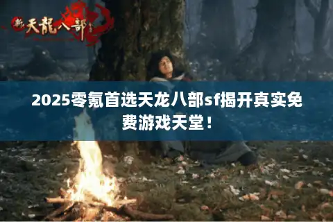 2025零氪首选天龙八部sf揭开真实免费游戏天堂! 2025零氪首选天龙八部sf揭开真实免费游戏天堂!