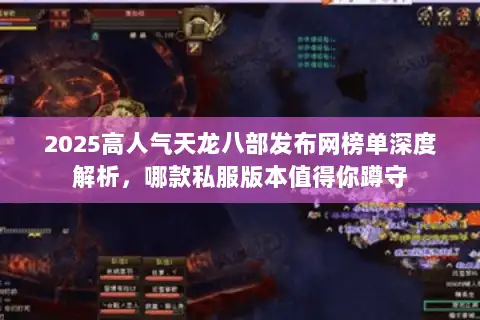 2025高人气天龙八部发布网榜单深度解析，哪款私服版本值得你蹲守