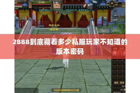 2888到底藏着多少私服玩家不知道的版本密码 2888到底藏着多少私服玩家不知道的版本密码