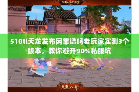 510tl天龙发布网靠谱吗老玩家实测3个版本，教你避开90%私服坑