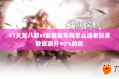 51天龙八部sf最新发布网怎么选老玩家教你避开90%的坑
