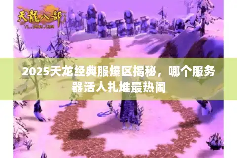 2025天龙经典服爆区揭秘,哪个服务器活人扎堆最热闹 2025天龙经典服爆区揭秘,哪个服务器活人扎堆最热闹