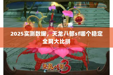 2025实测数据，天龙八部sf哪个稳定全网大比拼